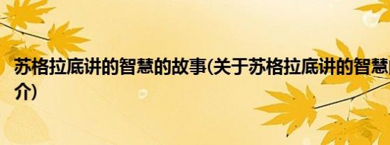 苏格拉底讲的智慧的故事(关于苏格拉底讲的智慧的故事的简介)