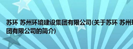 苏环 苏州环境建设集团有限公司(关于苏环 苏州环境建设集团有限公司的简介)