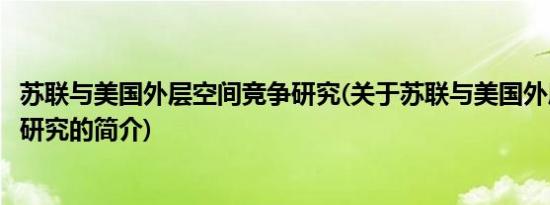 苏联与美国外层空间竞争研究(关于苏联与美国外层空间竞争研究的简介)