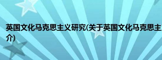英国文化马克思主义研究(关于英国文化马克思主义研究的简介)