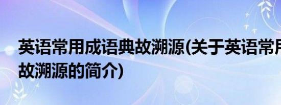 英语常用成语典故溯源(关于英语常用成语典故溯源的简介)