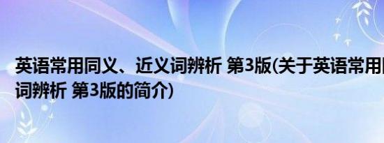 英语常用同义、近义词辨析 第3版(关于英语常用同义、近义词辨析 第3版的简介)