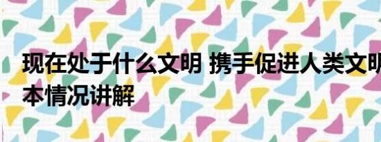 现在处于什么文明 携手促进人类文明进步 基本情况讲解