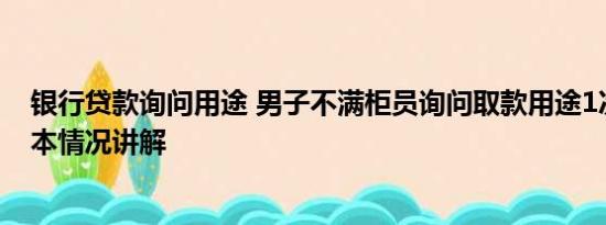银行贷款询问用途 男子不满柜员询问取款用途1次取1元 基本情况讲解