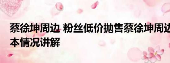 蔡徐坤周边 粉丝低价抛售蔡徐坤周边产品 基本情况讲解