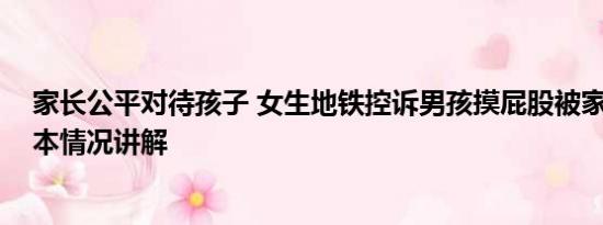 家长公平对待孩子 女生地铁控诉男孩摸屁股被家长反呛 基本情况讲解
