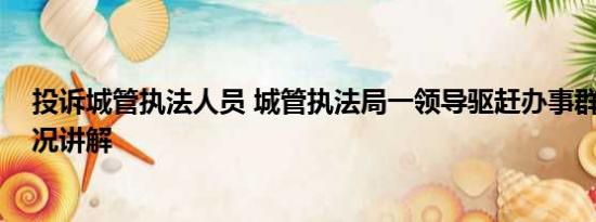投诉城管执法人员 城管执法局一领导驱赶办事群众 基本情况讲解