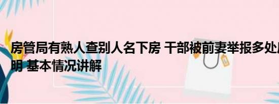 房管局有熟人查别人名下房 干部被前妻举报多处房产来源不明 基本情况讲解