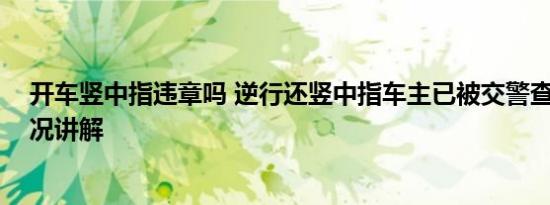 开车竖中指违章吗 逆行还竖中指车主已被交警查处 基本情况讲解