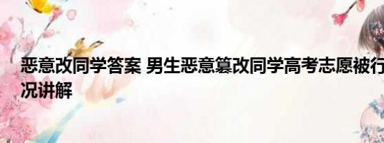 恶意改同学答案 男生恶意篡改同学高考志愿被行拘 基本情况讲解