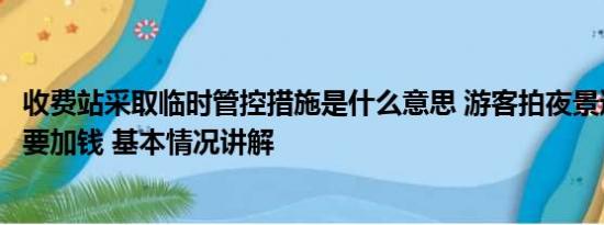 收费站采取临时管控措施是什么意思 游客拍夜景遇临时管控要加钱 基本情况讲解