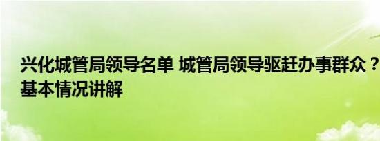 兴化城管局领导名单 城管局领导驱赶办事群众？官方回应 基本情况讲解