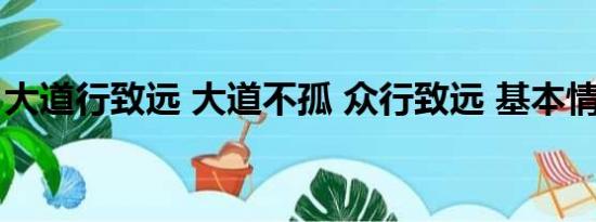 大道行致远 大道不孤 众行致远 基本情况讲解