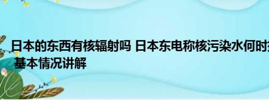 日本的东西有核辐射吗 日本东电称核污染水何时排完无计划 基本情况讲解