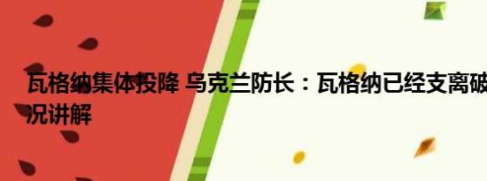 瓦格纳集体投降 乌克兰防长：瓦格纳已经支离破碎 基本情况讲解