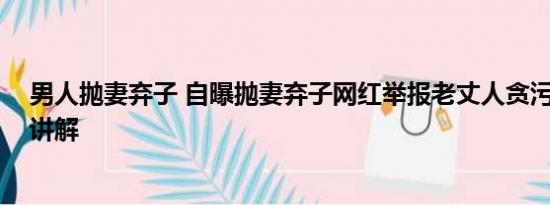男人抛妻弃子 自曝抛妻弃子网红举报老丈人贪污 基本情况讲解