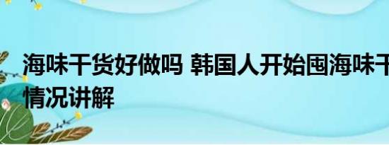 海味干货好做吗 韩国人开始囤海味干货 基本情况讲解