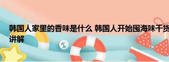韩国人家里的香味是什么 韩国人开始囤海味干货 基本情况讲解
