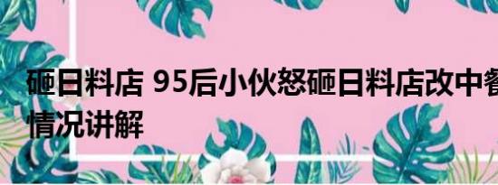砸日料店 95后小伙怒砸日料店改中餐厅 基本情况讲解