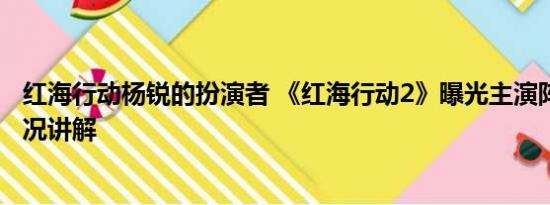 红海行动杨锐的扮演者 《红海行动2》曝光主演阵容 基本情况讲解