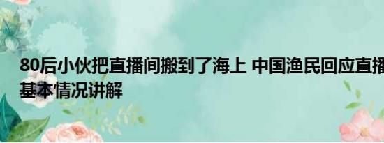 80后小伙把直播间搬到了海上 中国渔民回应直播间遭谩骂 基本情况讲解