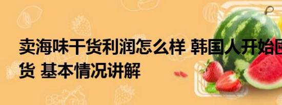 卖海味干货利润怎么样 韩国人开始囤海味干货 基本情况讲解