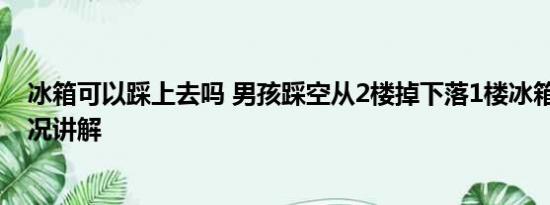 冰箱可以踩上去吗 男孩踩空从2楼掉下落1楼冰箱上 基本情况讲解