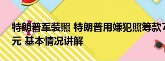 特朗普军装照 特朗普用嫌犯照筹款710万美元 基本情况讲解
