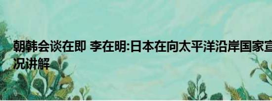 朝韩会谈在即 李在明:日本在向太平洋沿岸国家宣战 基本情况讲解