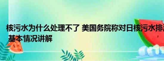 核污水为什么处理不了 美国务院称对日核污水排海计划满意 基本情况讲解