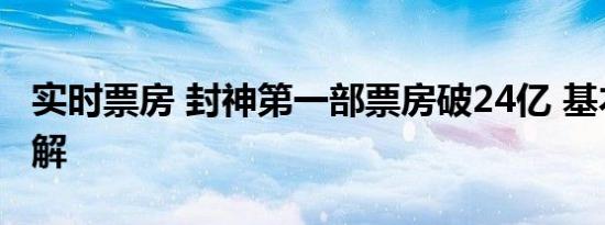 实时票房 封神第一部票房破24亿 基本情况讲解