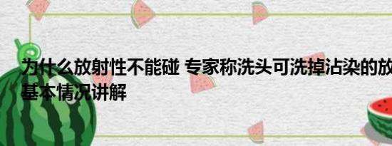 为什么放射性不能碰 专家称洗头可洗掉沾染的放射性元素 基本情况讲解