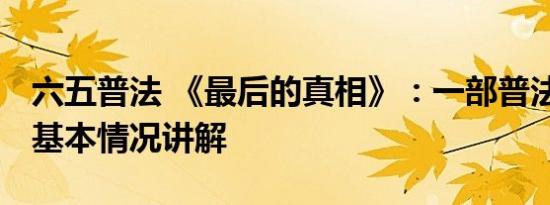 六五普法 《最后的真相》：一部普法科教片 基本情况讲解