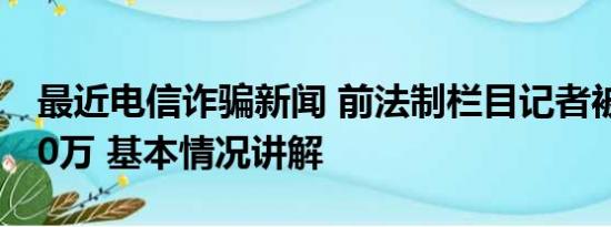 最近电信诈骗新闻 前法制栏目记者被电诈170万 基本情况讲解