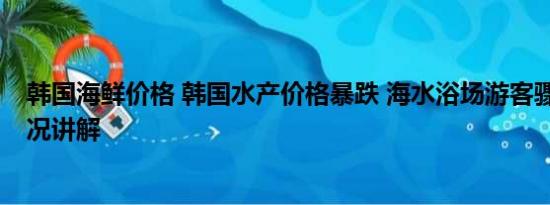 韩国海鲜价格 韩国水产价格暴跌 海水浴场游客骤减 基本情况讲解