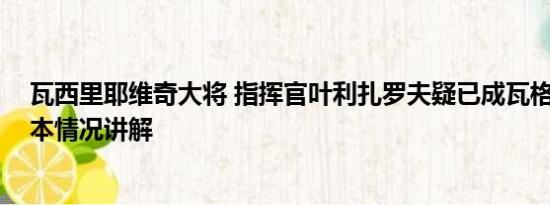 瓦西里耶维奇大将 指挥官叶利扎罗夫疑已成瓦格纳领袖 基本情况讲解