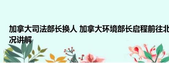 加拿大司法部长换人 加拿大环境部长启程前往北京 基本情况讲解