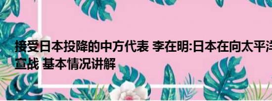 接受日本投降的中方代表 李在明:日本在向太平洋沿岸国家宣战 基本情况讲解