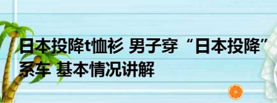 日本投降t恤衫 男子穿“日本投降”T恤买日系车 基本情况讲解