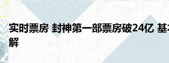 实时票房 封神第一部票房破24亿 基本情况讲解