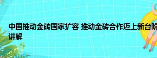 中国推动金砖国家扩容 推动金砖合作迈上新台阶 基本情况讲解