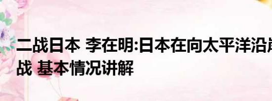 二战日本 李在明:日本在向太平洋沿岸国家宣战 基本情况讲解