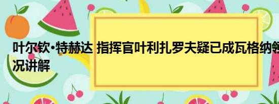 叶尔钦·特赫达 指挥官叶利扎罗夫疑已成瓦格纳领袖 基本情况讲解