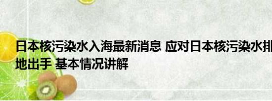 日本核污染水入海最新消息 应对日本核污染水排海 国内多地出手 基本情况讲解