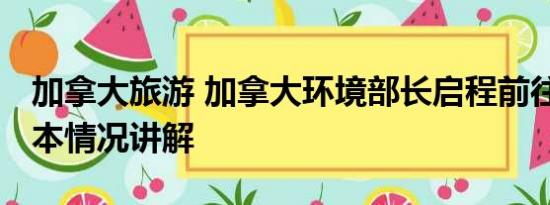 加拿大旅游 加拿大环境部长启程前往北京 基本情况讲解