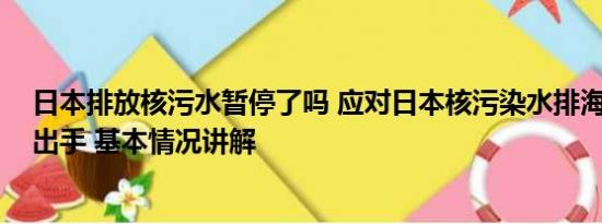 日本排放核污水暂停了吗 应对日本核污染水排海 国内多地出手 基本情况讲解