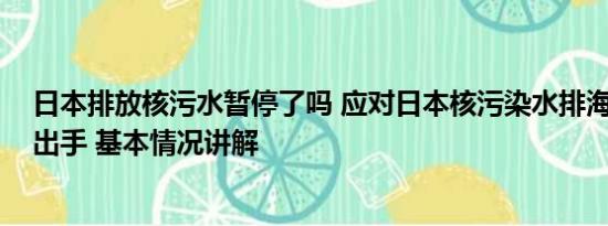 日本排放核污水暂停了吗 应对日本核污染水排海 国内多地出手 基本情况讲解