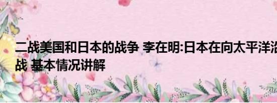二战美国和日本的战争 李在明:日本在向太平洋沿岸国家宣战 基本情况讲解