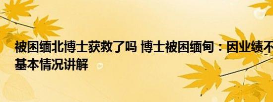 被困缅北博士获救了吗 博士被困缅甸：因业绩不好被转卖 基本情况讲解