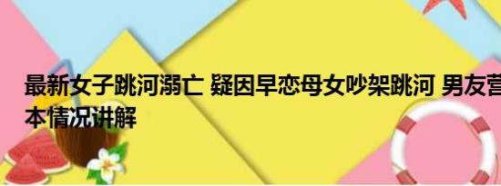 最新女子跳河溺亡 疑因早恋母女吵架跳河 男友营救溺亡 基本情况讲解